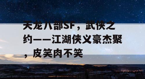 天龙八部SF,武侠之约——江湖侠义豪杰聚,皮笑肉不笑 天龙八部SF,武侠之约——江湖侠义豪杰聚,皮笑肉不笑