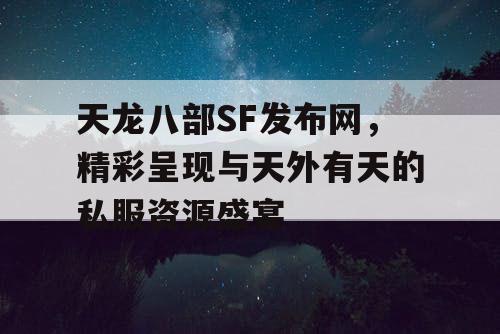 天龙八部 SF 发布网,精彩绽放与令人惊叹无尽的私服资源盛筵 天龙八部SF发布网,精彩绽放与令人惊叹无尽的私服资源盛筵