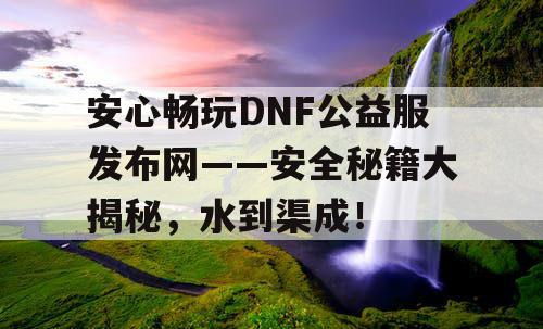 安心畅玩DNF公益服发布网——安全秘籍大揭秘，水到渠成！