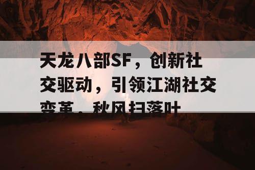 天龙八部SF,创新社交驱动,引领江湖社交变革,秋风扫落叶 天龙八部SF,创新社交驱动,引领江湖社交变革,秋风扫落叶