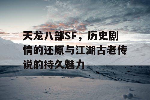 天龙八部SF，历史剧情的还原与江湖古老传说的持久魅力