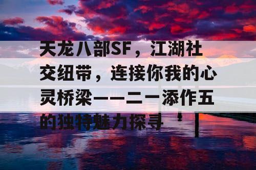 天龙八部SF，江湖社交纽带，连接你我的心灵桥梁——二一添作五的独特魅力探寻