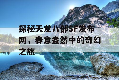 探秘天龙八部SF发布网，春意盎然中的奇幻之旅