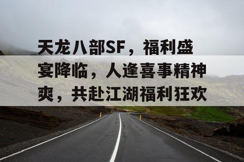 天龙八部SF，福利盛宴璀璨登场，喜气洋洋，共绘江湖盛筵画卷！