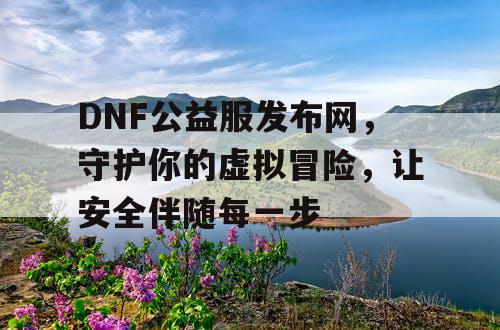 DNF公益服发布网，守护你的虚拟冒险，让安全伴随每一步