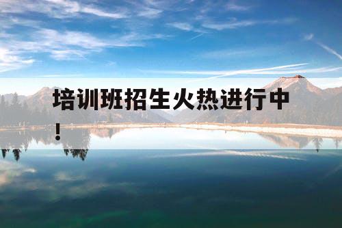培训班招生火热进行中！