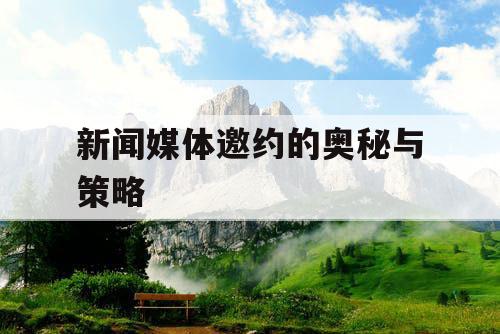新闻媒体邀约的奥秘与策略