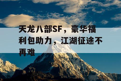 天龙八部SF，豪华福利包助力，江湖征途不再难