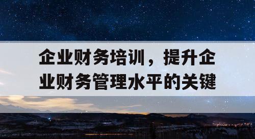 企业财务培训，提升企业财务管理水平的关键