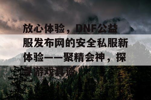 放心体验,DNF公益服发布网的安全私服新体验——聚精会神,探寻游戏真谛 放心体验,DNF公益服发布网的安全私服新体验——聚精会神,探寻游戏真谛