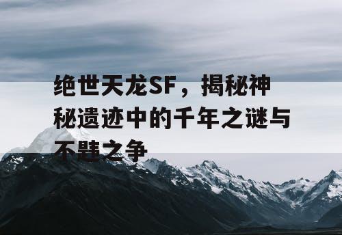 绝世天龙SF，揭秘神秘遗迹中的千年之谜与不韪之争