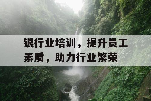 银行业培训，提升员工素质，助力行业繁荣