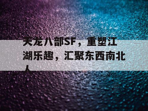 天龙八部SF,重塑江湖乐趣,汇聚东西南北人 天龙八部SF,重塑江湖乐趣,汇聚东西南北人
