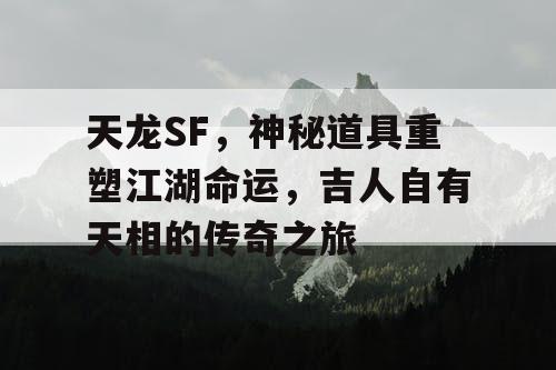 天龙SF，神秘道具重塑江湖命运，吉人自有天相的传奇之旅