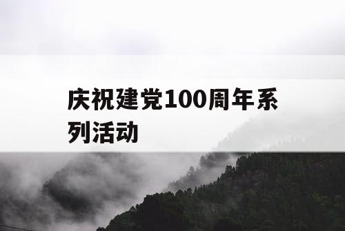 庆祝建党100周年系列活动