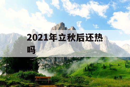 2021年立秋后还热吗 2021年立秋后还热吗