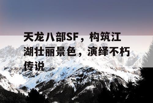 天龙八部SF，构筑江湖壮丽景色，演绎不朽传说