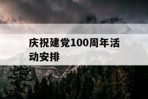 庆祝建党100周年活动安排