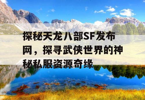 探秘天龙八部SF发布网，探寻武侠世界的神秘私服资源奇缘