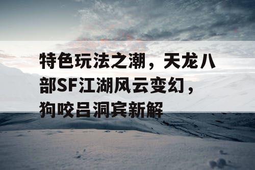 特色玩法之潮，天龙八部SF江湖风云变幻，狗咬吕洞宾新解