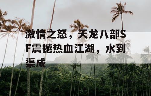 激情之怒，天龙八部SF震撼热血江湖，水到渠成