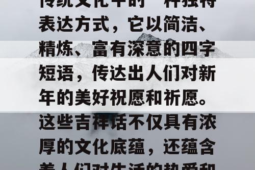 四字过年吉祥话是中国传统文化中的一种独特表达方式，它以简洁、精炼、富有深意的四字短语，传达出人们对新年的美好祝愿和祈愿。这些吉祥话不仅具有浓厚的文化底蕴，还蕴含着人们对生活的热爱和对未来的美好期待。