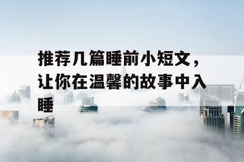 推荐几篇睡前小短文,让你在温馨的故事中入睡 推荐几篇睡前小短文,让你在温馨的故事中入睡