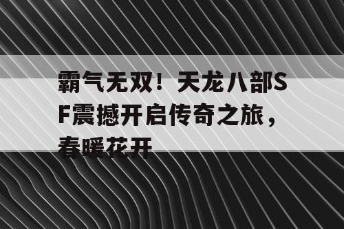 霸气无双！天龙八部SF震撼开启传奇之旅，春暖花开