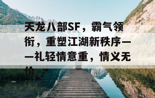 天龙八部SF,霸气领衔,重塑江湖新秩序——礼轻情意重,情义无价 天龙八部SF,霸气领衔,重塑江湖新秩序——礼轻情意重,情义无价