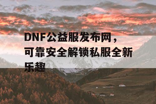 DNF公益服发布网，可靠安全解锁私服全新乐趣