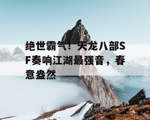 绝世霸气！天龙八部SF奏响江湖最强音，春意盎然