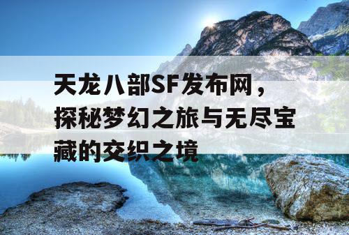天龙八部SF发布网，探秘梦幻之旅与无尽宝藏的交织之境