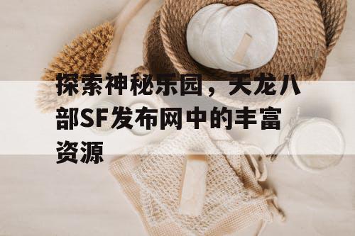 踏上神秘乐园之旅，领略天龙八部SF发布网的海量资源
