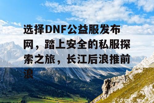 携手共进，开启一段美好的DNF之旅！