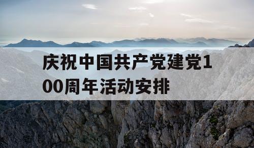 庆祝中国共产党建党100周年活动安排