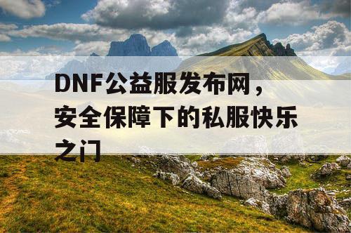DNF公益服发布网,安全保障下的私服快乐之门 DNF公益服发布网,安全保障下的私服快乐之门