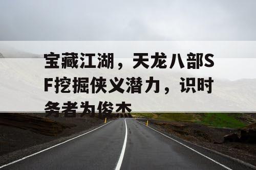 探索江湖奥秘，天龙八部SF激发侠义潜能，成为时代的俊杰