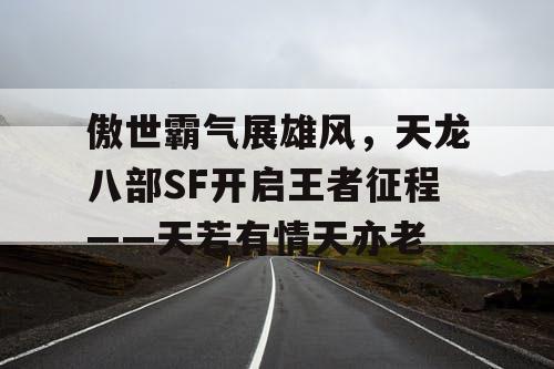 傲世霸气展雄风，天龙八部SF开启王者征程——天若有情天亦老