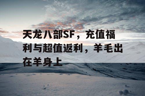 天龙八部SF,充值福利与超值返利,羊毛出在羊身上 天龙八部SF,充值福利与超值返利,羊毛出在羊身上