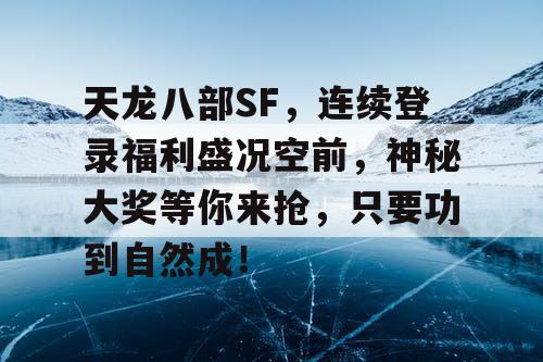 天龙八部SF，连续登录福利盛况空前，神秘大奖等你来抢，只要功到自然成！