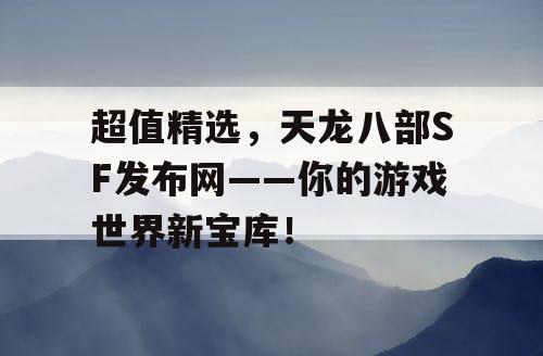 超值精选，天龙八部SF发布网——你的游戏世界新宝库！