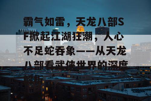 霸气如雷，天龙八部SF掀起江湖狂潮，人心不足蛇吞象——从天龙八部看武侠世界的深度解析