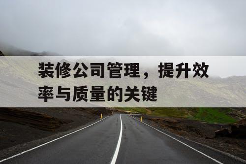 装修公司管理，提升效率与质量的关键