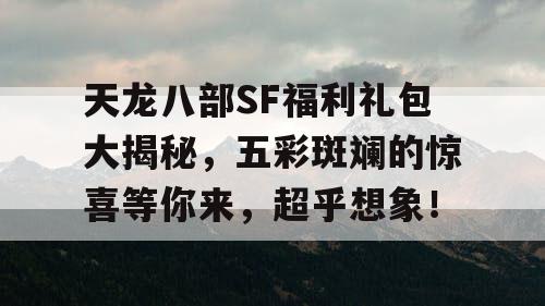 天龙八部SF福利礼包大揭秘，五彩斑斓的惊喜等你来，超乎想象！