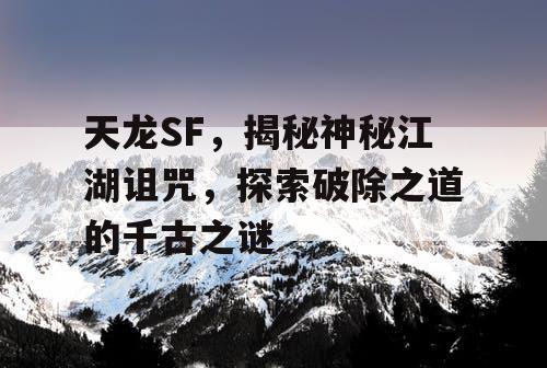 天龙SF，揭秘神秘江湖诅咒，探索破除之道的千古之谜