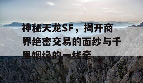 神秘天龙SF，揭开商界绝密交易的面纱与千里姻缘的一线牵