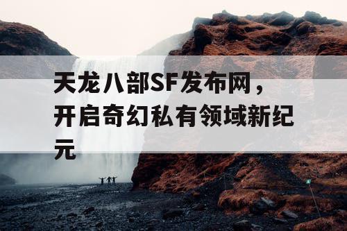 天龙八部SF发布网，开启奇幻私有领域新纪元
