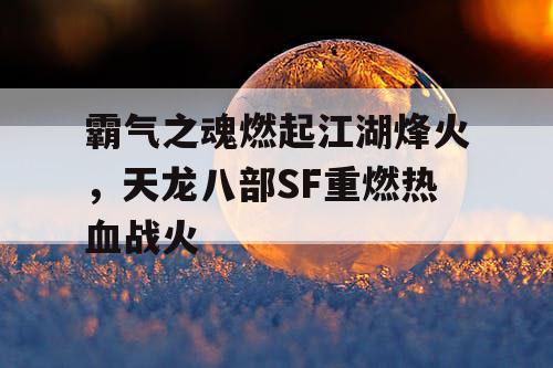 霸气之魂燃起江湖烽火，天龙八部SF重燃热血战火