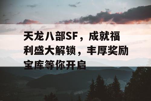 天龙八部SF，成就福利盛大解锁，丰厚奖励宝库等你开启