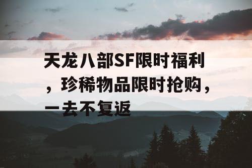 天龙八部SF限时福利，珍稀物品限时抢购，一去不复返
